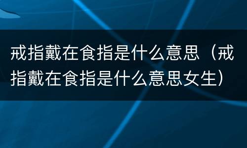 戒指戴在食指是什么意思（戒指戴在食指是什么意思女生）