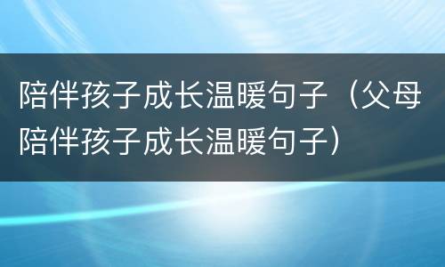 陪伴孩子成长温暖句子（父母陪伴孩子成长温暖句子）