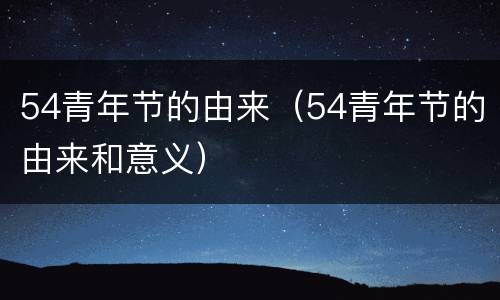 54青年节的由来（54青年节的由来和意义）