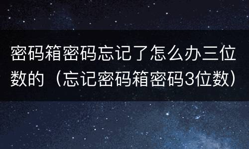 密码箱密码忘记了怎么办三位数的（忘记密码箱密码3位数）
