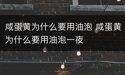 咸蛋黄为什么要用油泡 咸蛋黄为什么要用油泡一夜