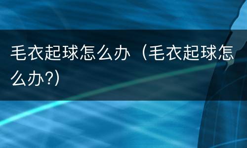 毛衣起球怎么办（毛衣起球怎么办?）