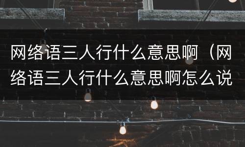 网络语三人行什么意思啊（网络语三人行什么意思啊怎么说）