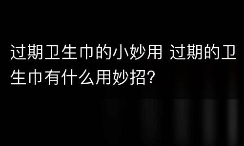 过期卫生巾的小妙用 过期的卫生巾有什么用妙招?
