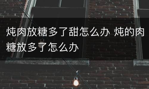 炖肉放糖多了甜怎么办 炖的肉糖放多了怎么办