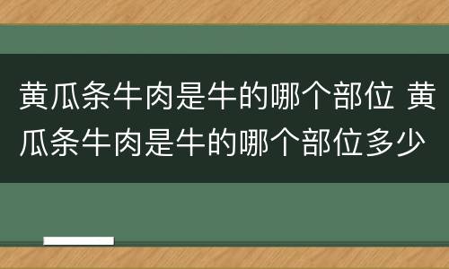 黄瓜条牛肉是牛的哪个部位 黄瓜条牛肉是牛的哪个部位多少钱