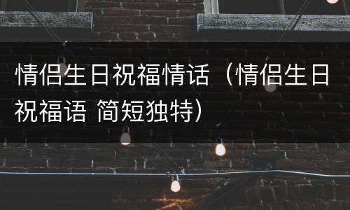 情侣生日祝福情话（情侣生日祝福语 简短独特）