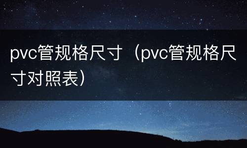 pvc管规格尺寸（pvc管规格尺寸对照表）
