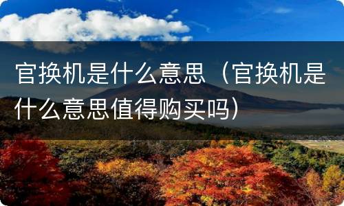 官换机是什么意思（官换机是什么意思值得购买吗）