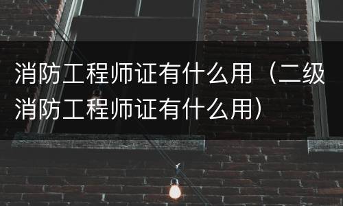 消防工程师证有什么用（二级消防工程师证有什么用）