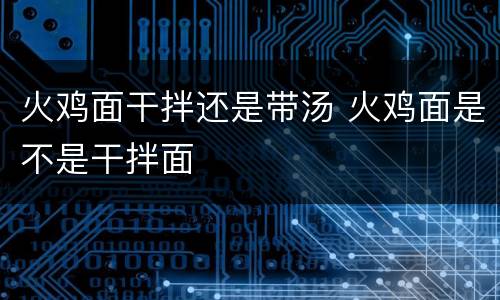 火鸡面干拌还是带汤 火鸡面是不是干拌面