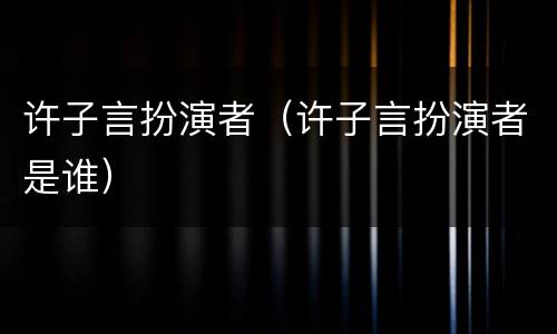 许子言扮演者（许子言扮演者是谁）