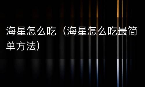 海星怎么吃（海星怎么吃最简单方法）