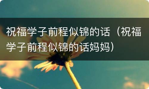 祝福学子前程似锦的话（祝福学子前程似锦的话妈妈）