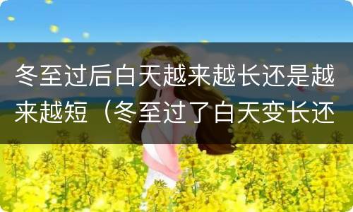 冬至过后白天越来越长还是越来越短（冬至过了白天变长还是变短）