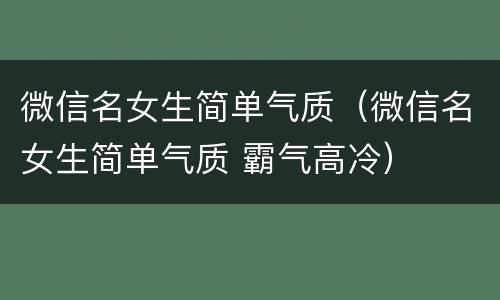 微信名女生简单气质（微信名女生简单气质 霸气高冷）