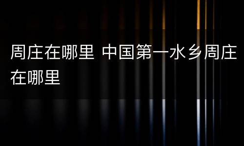 周庄在哪里 中国第一水乡周庄在哪里