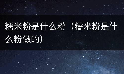 糯米粉是什么粉（糯米粉是什么粉做的）