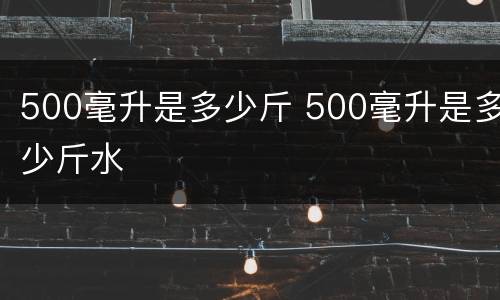 500毫升是多少斤 500毫升是多少斤水