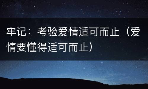 牢记：考验爱情适可而止（爱情要懂得适可而止）