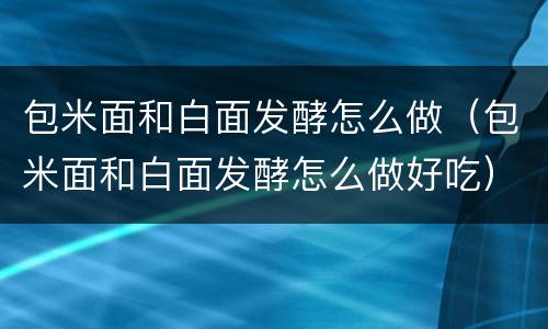 包米面和白面发酵怎么做（包米面和白面发酵怎么做好吃）