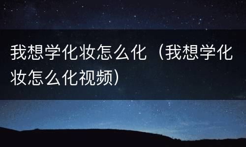 我想学化妆怎么化（我想学化妆怎么化视频）