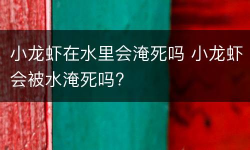 小龙虾在水里会淹死吗 小龙虾会被水淹死吗?