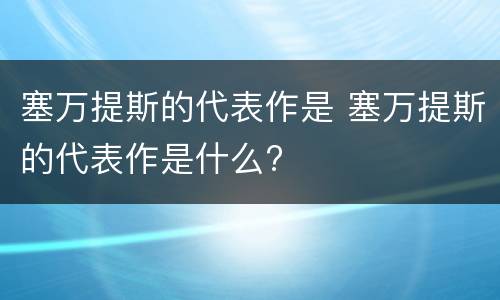 塞万提斯的代表作是 塞万提斯的代表作是什么?