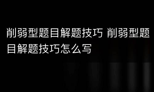 削弱型题目解题技巧 削弱型题目解题技巧怎么写