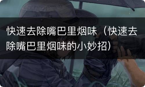 快速去除嘴巴里烟味（快速去除嘴巴里烟味的小妙招）