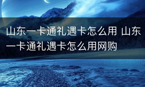 山东一卡通礼遇卡怎么用 山东一卡通礼遇卡怎么用网购