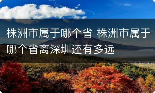 株洲市属于哪个省 株洲市属于哪个省离深圳还有多远
