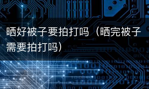 晒好被子要拍打吗（晒完被子需要拍打吗）