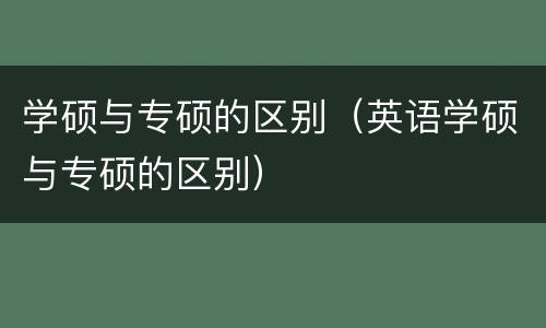 学硕与专硕的区别（英语学硕与专硕的区别）