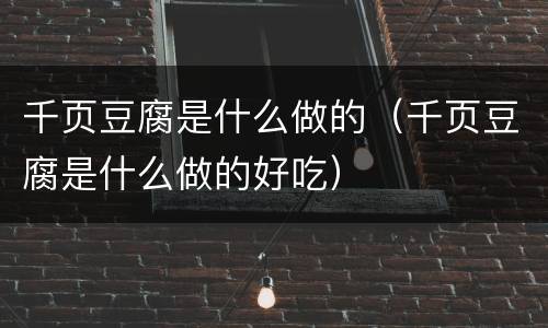 千页豆腐是什么做的（千页豆腐是什么做的好吃）