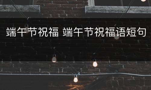 端午节祝福 端午节祝福语短句