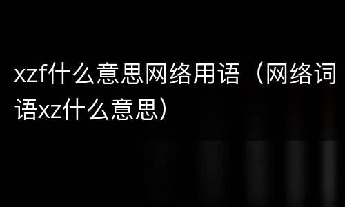 xzf什么意思网络用语（网络词语xz什么意思）
