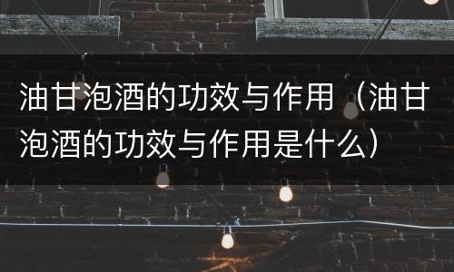 油甘泡酒的功效与作用（油甘泡酒的功效与作用是什么）