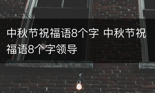 中秋节祝福语8个字 中秋节祝福语8个字领导