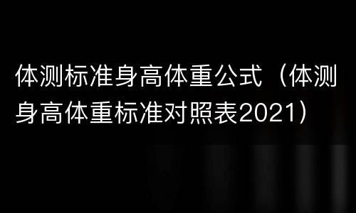 体测标准身高体重公式（体测身高体重标准对照表2021）