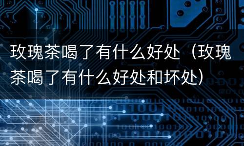 玫瑰茶喝了有什么好处（玫瑰茶喝了有什么好处和坏处）