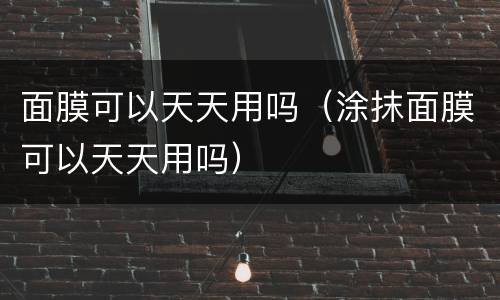 面膜可以天天用吗（涂抹面膜可以天天用吗）