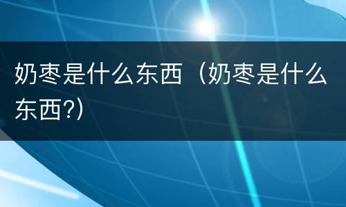 奶枣是什么东西（奶枣是什么东西?）