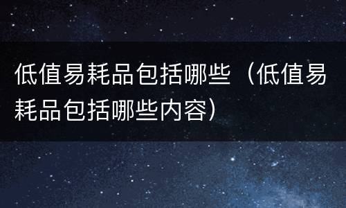 低值易耗品包括哪些（低值易耗品包括哪些内容）