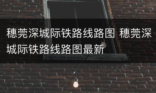 穗莞深城际铁路线路图 穗莞深城际铁路线路图最新