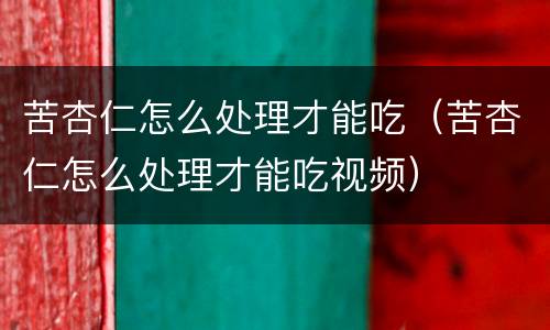 苦杏仁怎么处理才能吃（苦杏仁怎么处理才能吃视频）