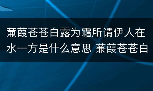 蒹葭苍苍白露为霜所谓伊人在水一方是什么意思 蒹葭苍苍白露为霜所谓伊人在水一方
