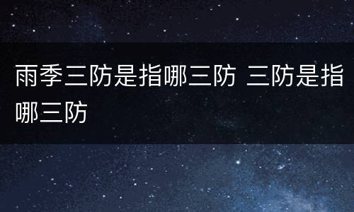 雨季三防是指哪三防 三防是指哪三防