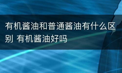 有机酱油和普通酱油有什么区别 有机酱油好吗