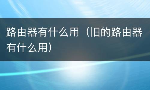 路由器有什么用（旧的路由器有什么用）